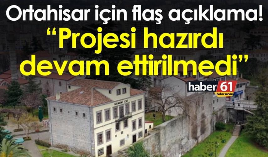 Ortahisar için flaş açıklama! “Projesi hazırdı devam ettirilmedi”