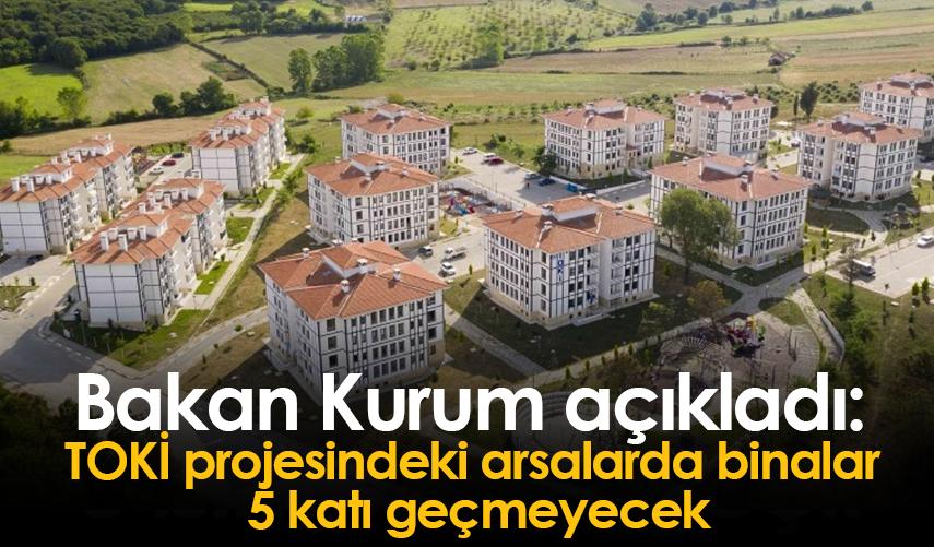 Bakan Kurum açıkladı: TOKİ projesindeki arsalarda binalar 5 katı geçmeyecek