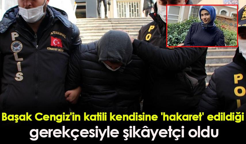 Başak Cengiz'in katili kendisine 'hakaret' edildiği  gerekçesiyle şikâyetçi oldu