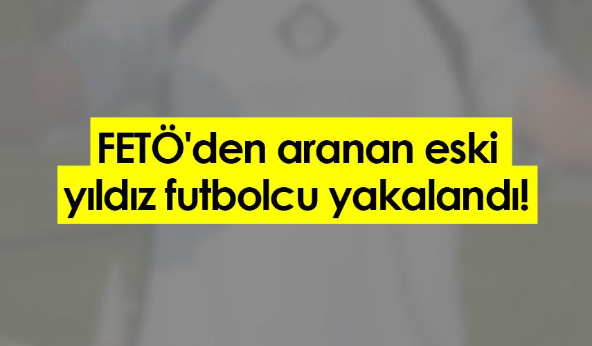 FETÖ'den aranan eski yıldız futbolcu yakalandı!