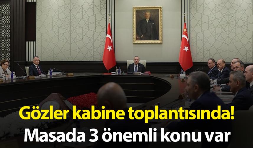 Gözler kabine toplantısında! Masada 3 önemli konu var