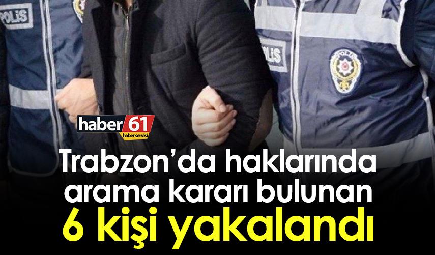 Trabzon’da haklarında arama kararı bulunan 6 kişi yakalandı