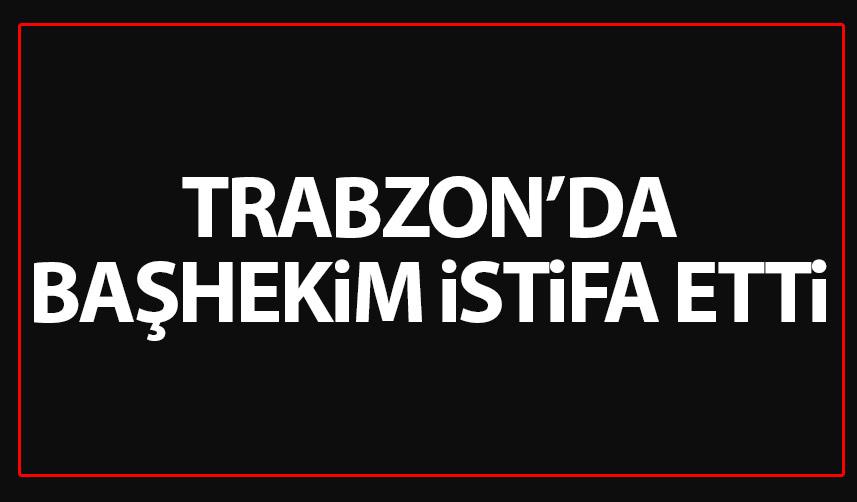 Trabzon'da Başhekim istifa etti