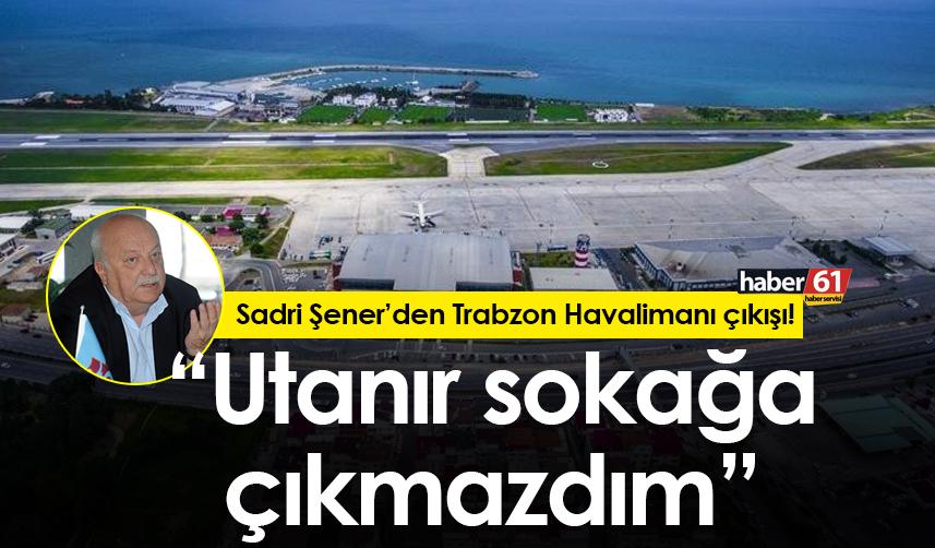 Sadri Şener’den Trabzon Havalimanı çıkışı! "Utanır sokağa çıkmazdım"