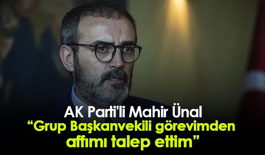 AK Parti'li Mahir Ünal: Grup Başkanvekili görevimden affımı talep ettim