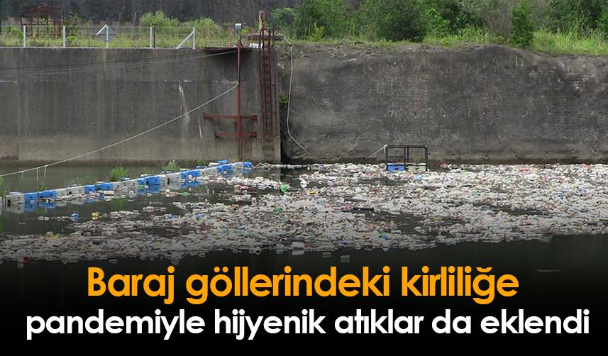 Baraj göllerindeki kirliliğe pandemiyle hijyenik atıklar da eklendi