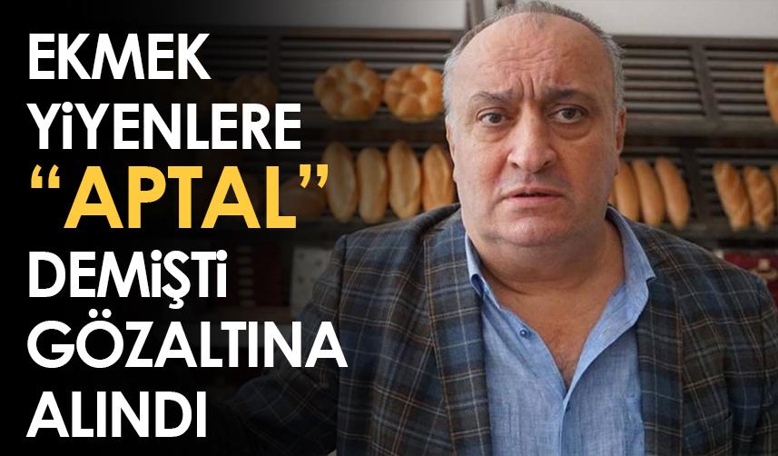Ekmek yiyenlere "aptal" demişti: Gözaltına alındı