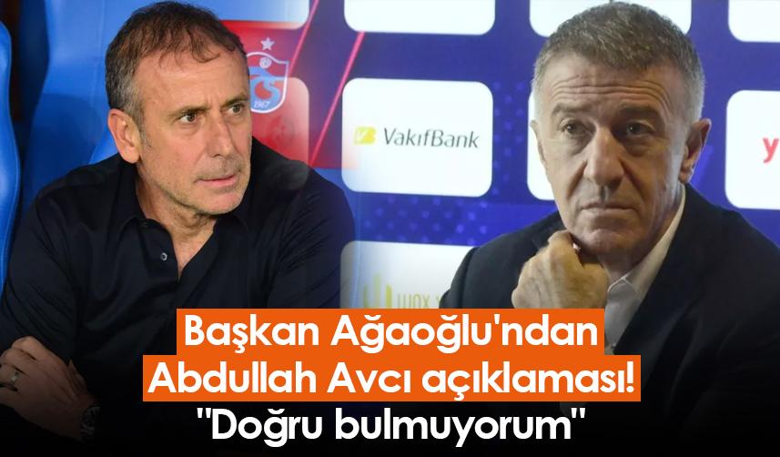 Başkan Ağaoğlu'ndan Abdullah Avcı açıklaması! "Doğru bulmuyorum"