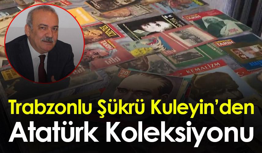 Trabzonlu Şükrü Kuleyin’den Atatürk Koleksiyonu