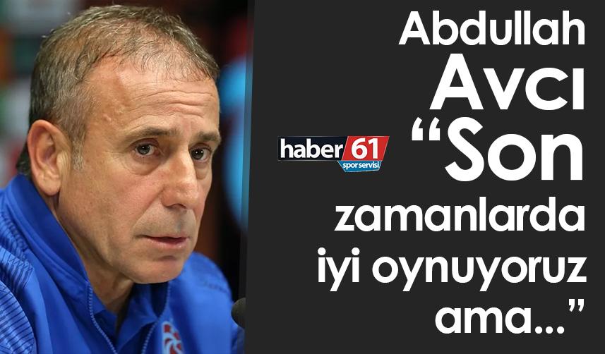 Abdullah Avcı: Son zamanlarda iyi oynuyoruz ama...