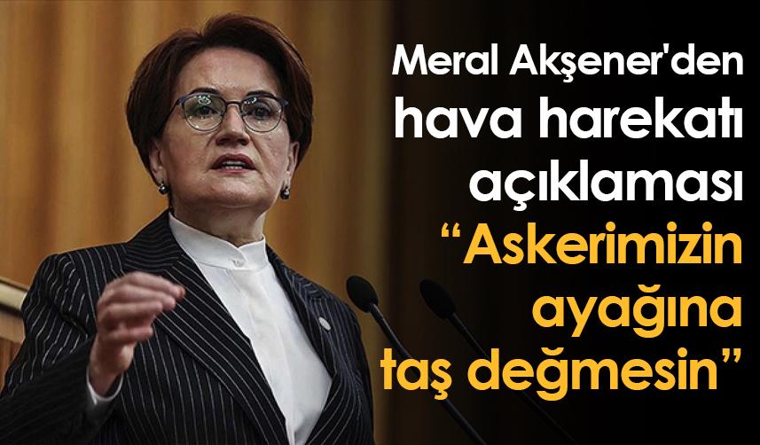 Meral Akşener'den hava harekatı açıklaması: Askerimizin ayağına taş değmesin