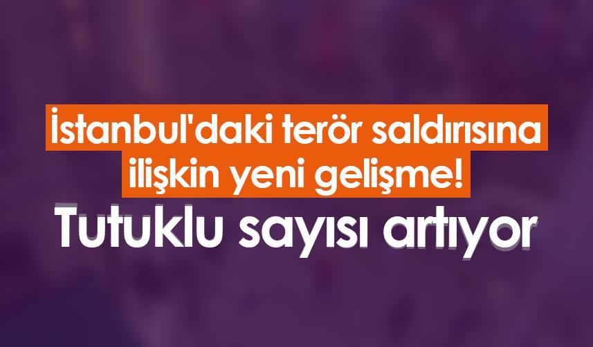 İstanbul'daki terör saldırısına ilişkin yeni gelişme! Tutuklu sayısı artıyor