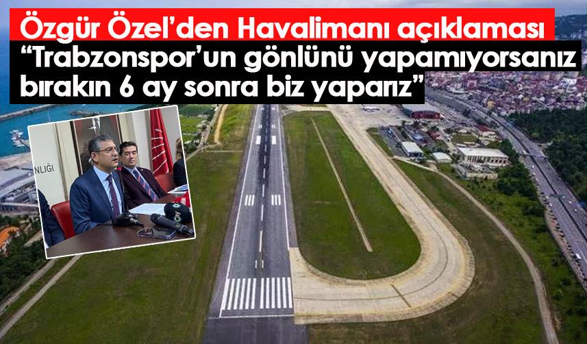 Özgür Özel’den Havalimanı açıklaması: Trabzonspor’un gönlünü yapamıyorsanız bırakın 6 ay sonra biz yaparız