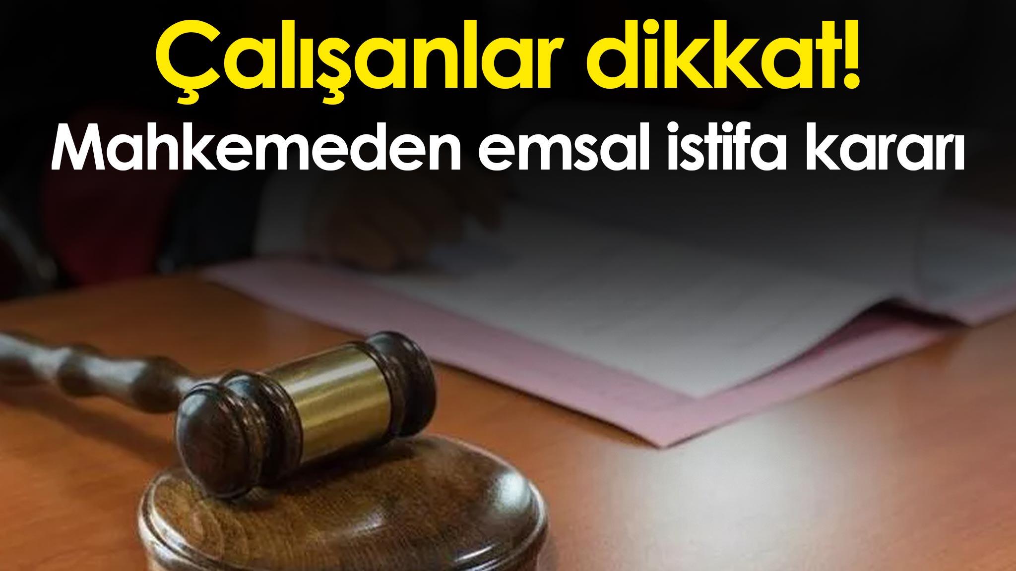 Çalışanlar dikkat: Mahkemeden emsal istifa kararı