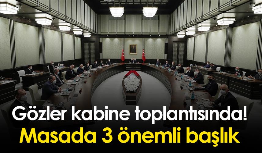 Gözler kabine toplantısında! Masada 3 önemli başlık