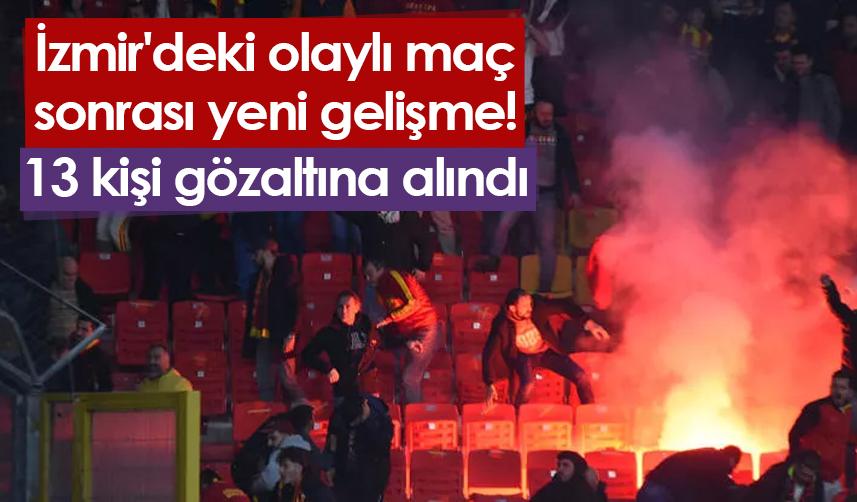 İzmir'deki olaylı maç sonrası yeni gelişme! 13 kişi gözaltına alındı