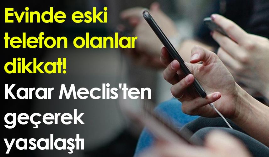 Evinde eski telefon olanlar dikkat! Karar Meclis'ten geçerek yasalaştı