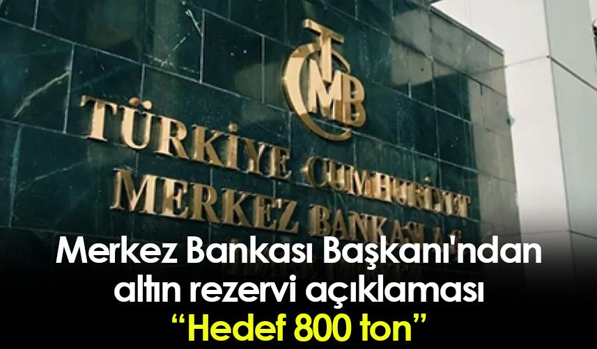 Merkez Bankası Başkanı'ndan altın rezervi açıklaması: Hedef 800 ton