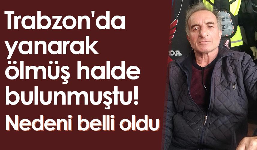 Trabzon'da yanarak ölmüş halde bulunmuştu! Nedeni belli oldu