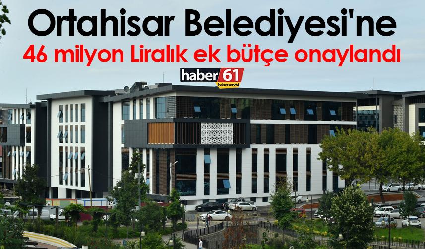 Ortahisar Belediyesi'ne 46 milyon Liralık ek bütçe onaylandı