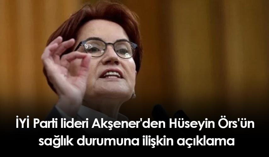 İYİ Parti lideri Akşener'den Hüseyin Örs'ün sağlık durumuna ilişkin açıklama