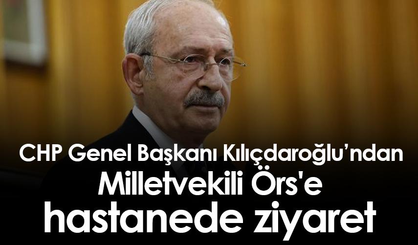 CHP Genel Başkanı Kılıçdaroğlu'ndan Milletvekili Örs'e hastanede ziyaret