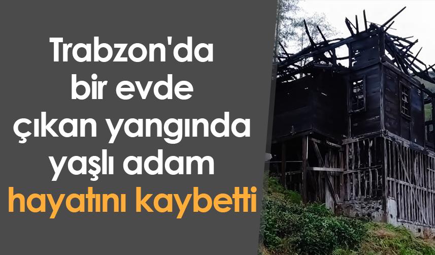 Trabzon'da bir evde çıkan yangında yaşlı adam hayatını kaybetti