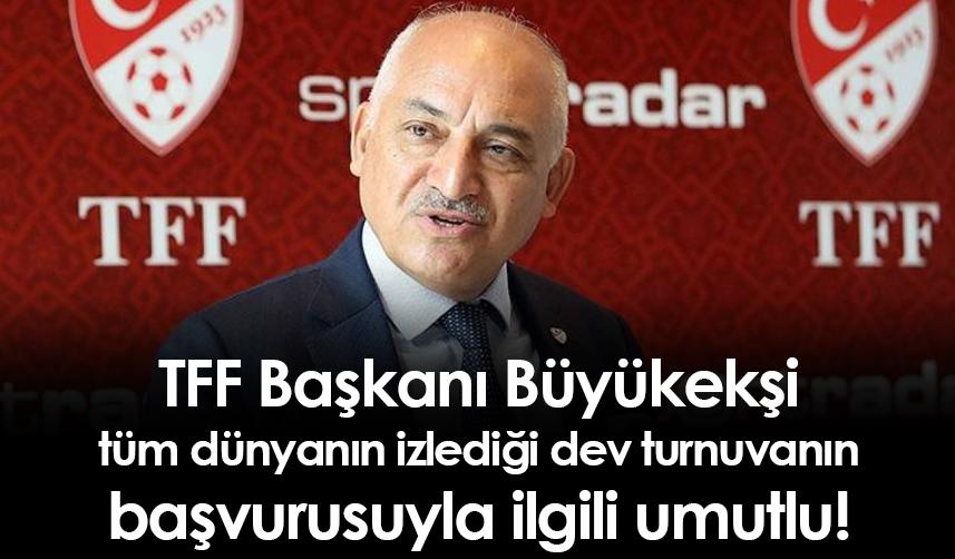 TFF Başkanı Büyükekşi tüm dünyanın izlediği dev turnuvanın başvurusuyla ilgili umutlu!