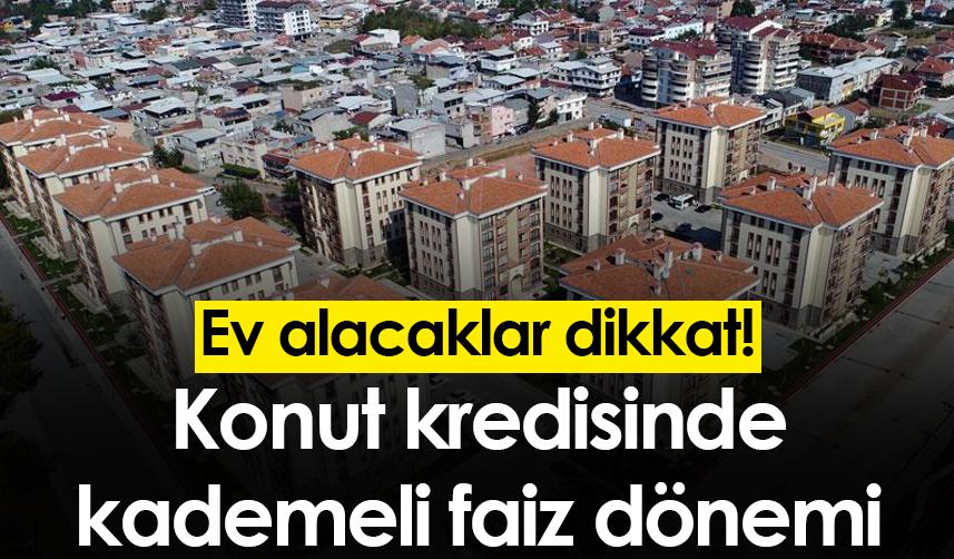 Ev alacaklar dikkat! Konut kredisinde kademeli faiz dönemi