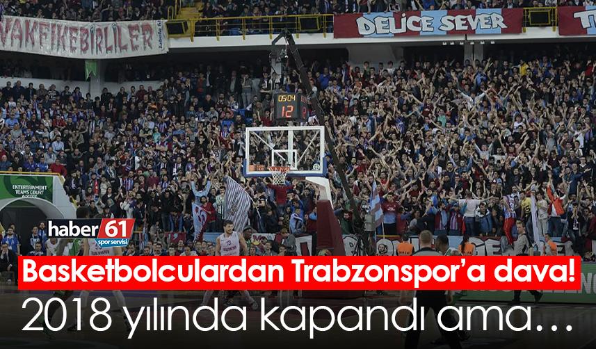 Basketbolculardan Trabzonspor’a dava! 2018 yılında kapandı ama…