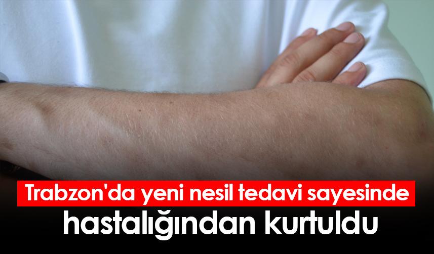 Trabzon'da yeni nesil tedavi sayesinde hastalığından kurtuldu