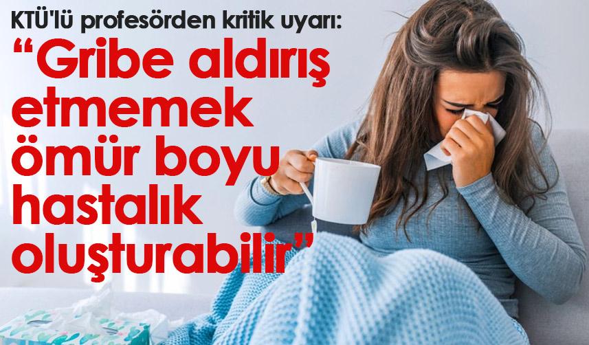 KTÜ'lü profesörden kritik uyarı: Gribe aldırış etmemek ömür boyu hastalık oluşturabilir
