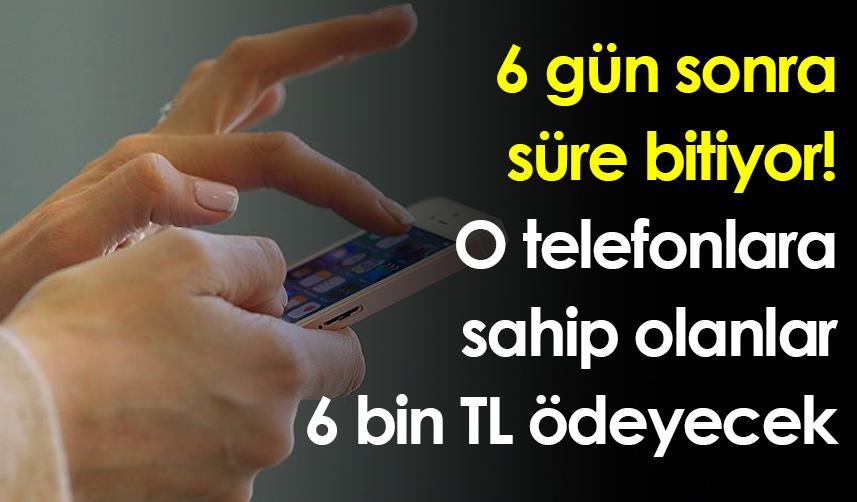 6 gün sonra süre bitiyor! O telefonlara sahip olanlar 6 bin TL ödeyecek