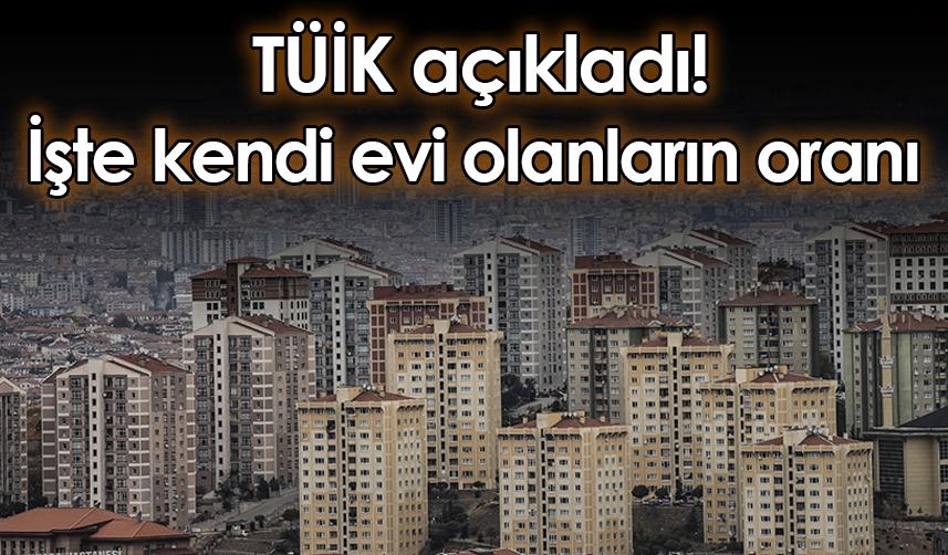 TÜİK açıkladı! İşte kendi evi olanların oranı