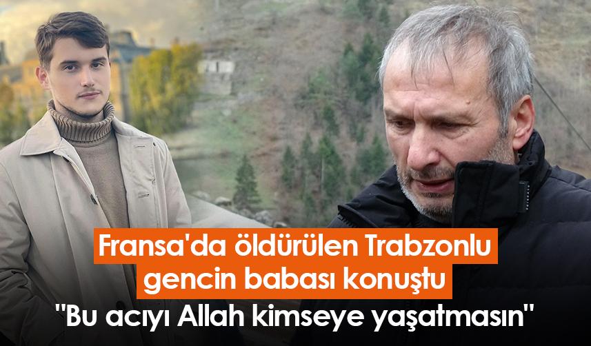 Fransa'da öldürülen Trabzonlu gencin babası konuştu "Bu acıyı Allah kimseye yaşatmasın"