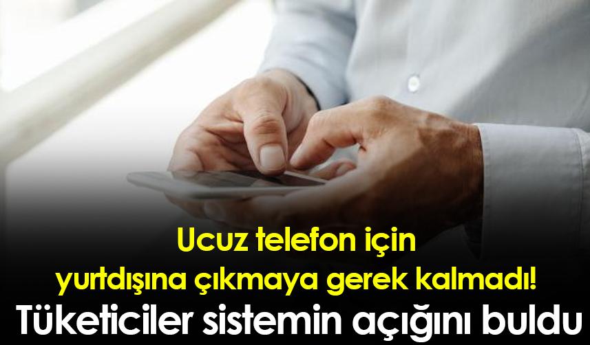 Ucuz telefon için yurtdışına çıkmaya gerek kalmadı! Tüketiciler sistemin açığını buldu