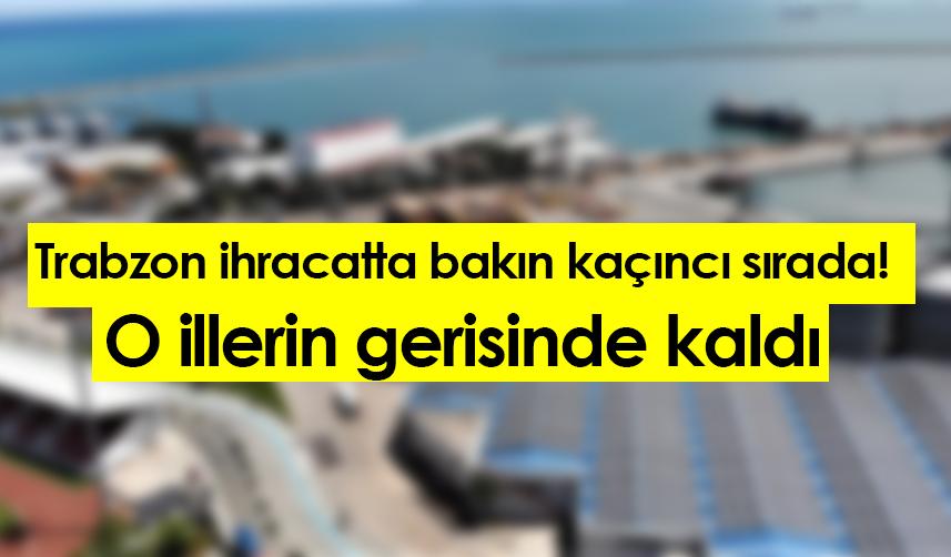 Trabzon ihracatta bakın kaçıncı sırada! O illerin gerisinde kaldı