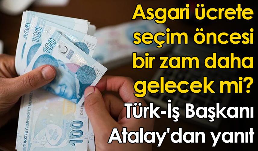 Asgari ücrete seçim öncesi bir zam daha gelecek mi? Türk-İş Başkanı Atalay'dan yanıt