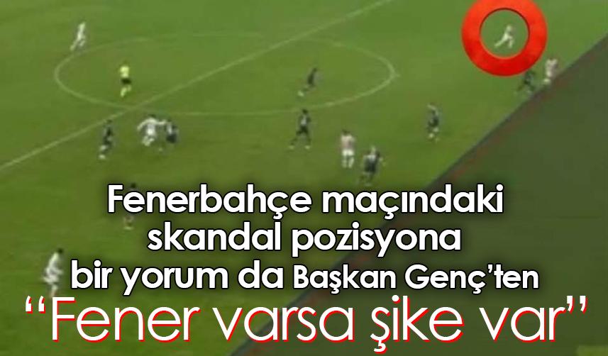 Fenerbahçe maçındaki skandal pozisyona bir yorum da Başkan Genç’ten geldi: Fener varsa şike var