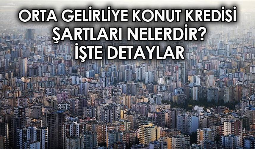 Orta gelirliye konut kredisi şartları nelerdir? İşte detaylar