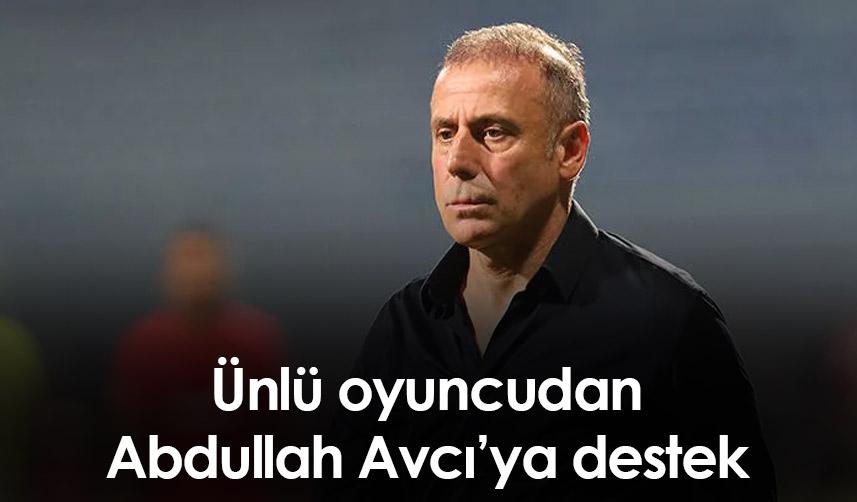 Ünlü oyuncudan Abdullah Avcı’ya destek