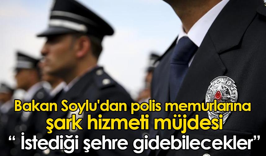 Bakan Soylu'dan polis memurlarına şark hizmeti müjdesi! "İstediği şehre gidebilecekler"