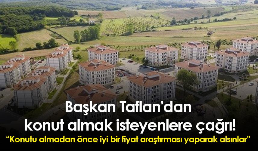 Başkan Taflan'dan konut almak isteyenlere çağrı! "Konutu almadan önce iyi bir fiyat araştırması yaparak alsınlar."