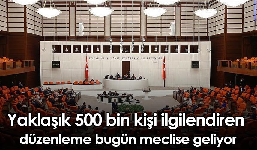 Yaklaşık 500 bin kişi ilgilendiren düzenleme bugün meclise geliyor