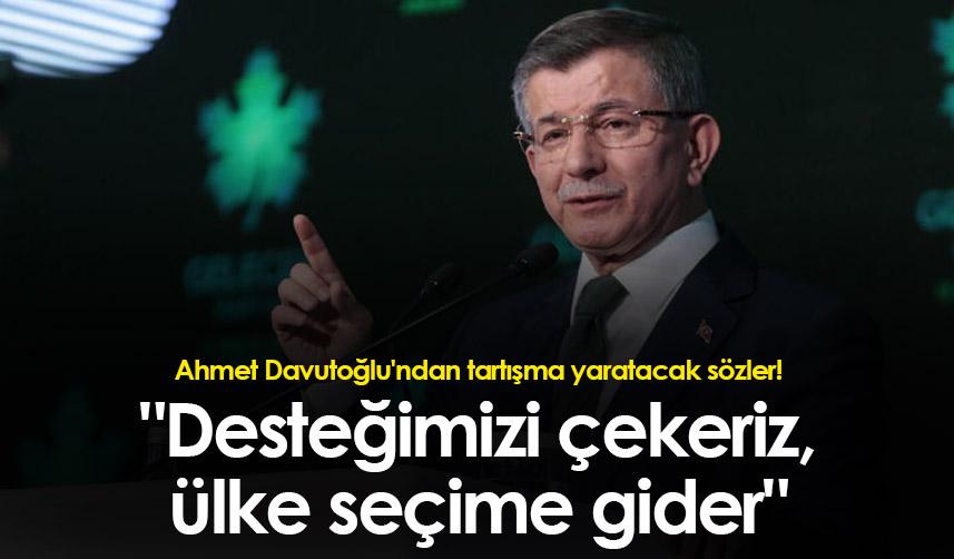 Ahmet Davutoğlu'ndan tartışma yaratacak sözler! "Desteğimizi çekeriz, ülke seçime gider"