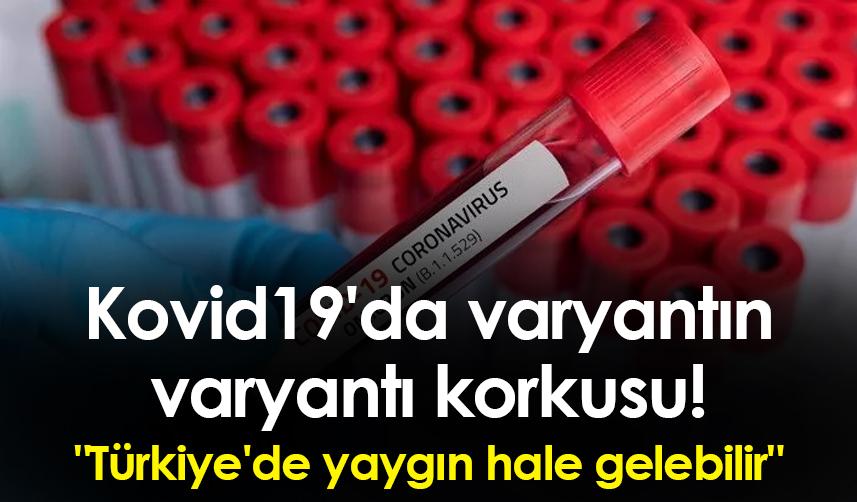 Kovid19'da varyantın varyantı korkusu! "Türkiye'de yaygın hale gelebilir"