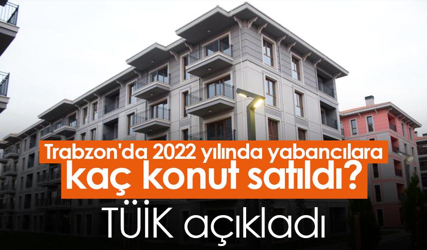 Trabzon'da 2022 yılında yabancılara kaç konut satıldı? TÜİK açıkladı