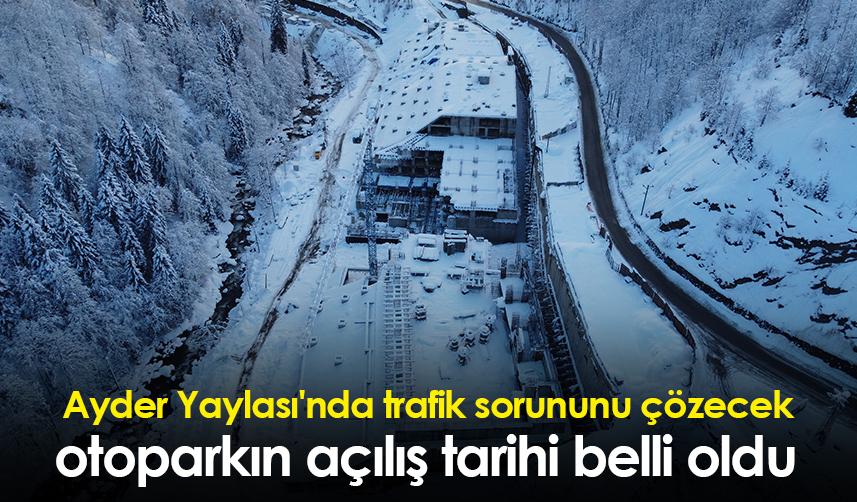 Ayder Yaylası'nda trafik sorununu çözecek otoparkın açılış tarihi belli oldu