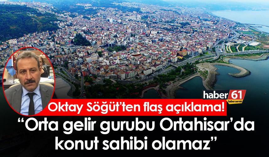 Oktay Söğüt’ten flaş açıklama! “Orta gelir gurubu Ortahisar’da konut sahibi olamaz”