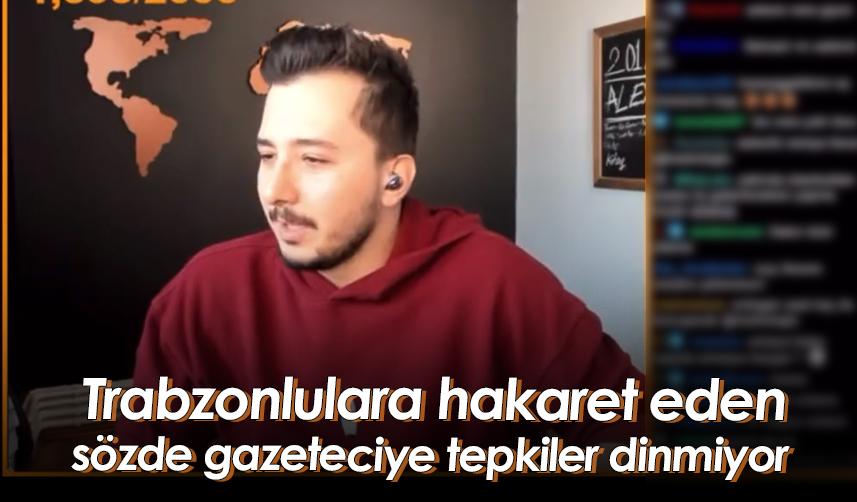 Trabzonlulara hakaret eden sözde gazeteciye tepkiler dinmiyor